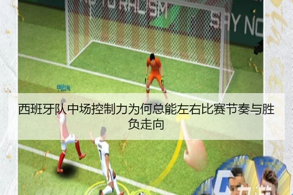 西班牙队中场控制力为何总能左右比赛节奏与胜负走向
